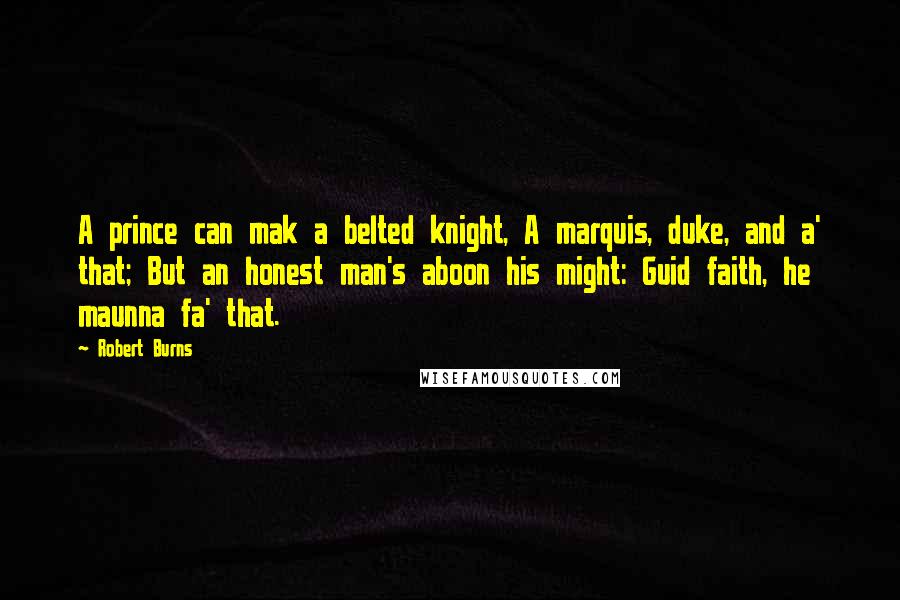 Robert Burns Quotes: A prince can mak a belted knight, A marquis, duke, and a' that; But an honest man's aboon his might: Guid faith, he maunna fa' that.