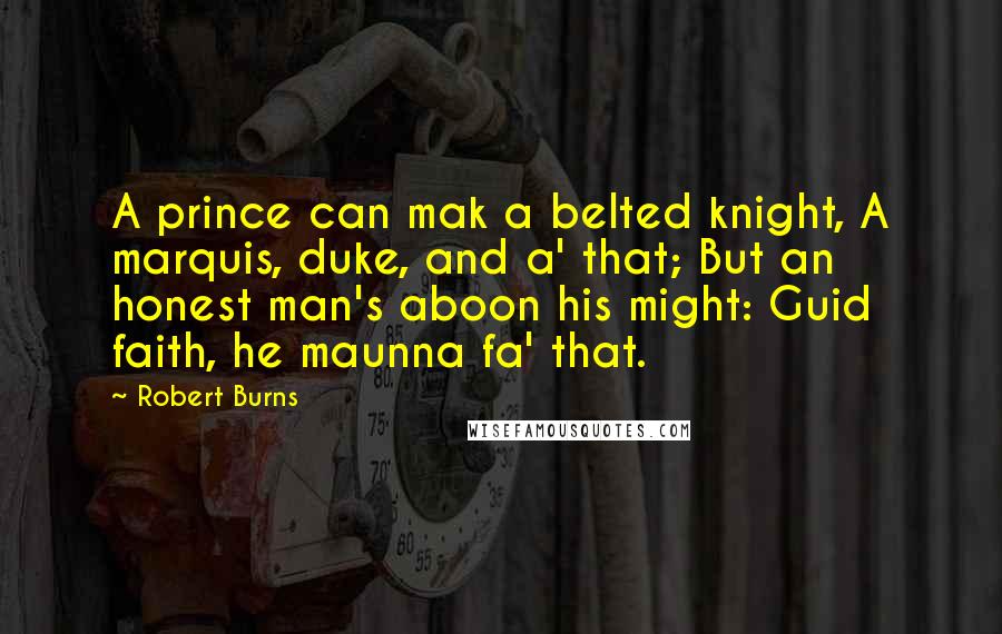Robert Burns Quotes: A prince can mak a belted knight, A marquis, duke, and a' that; But an honest man's aboon his might: Guid faith, he maunna fa' that.