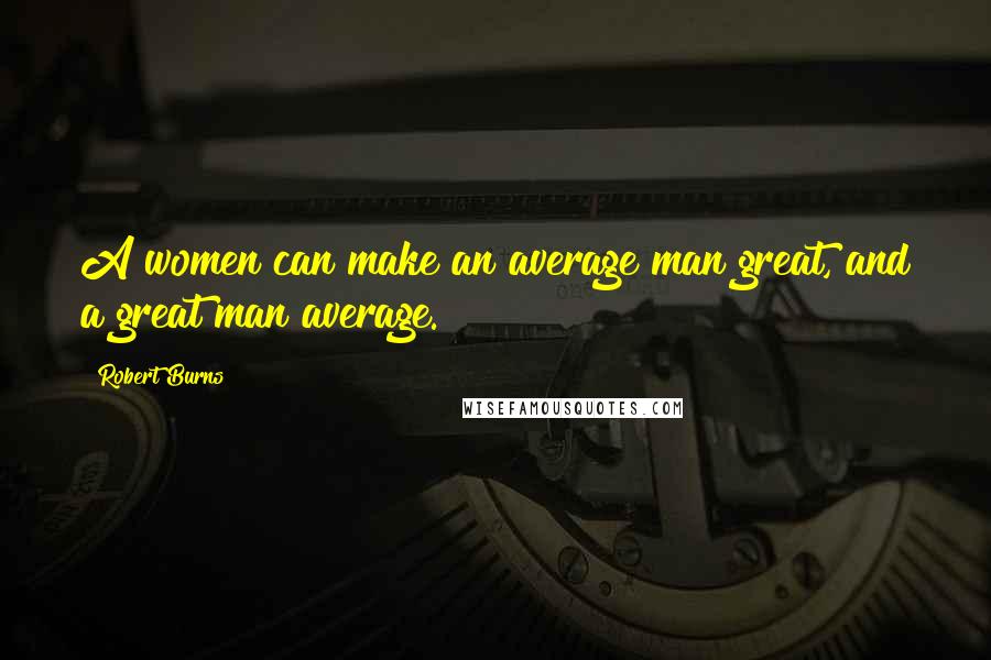 Robert Burns Quotes: A women can make an average man great, and a great man average.