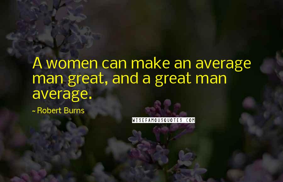 Robert Burns Quotes: A women can make an average man great, and a great man average.