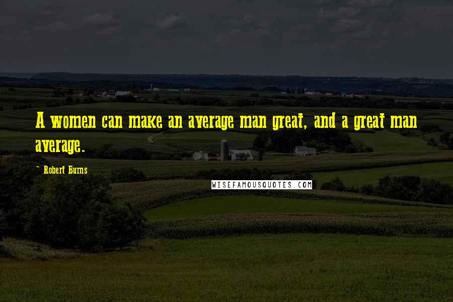 Robert Burns Quotes: A women can make an average man great, and a great man average.