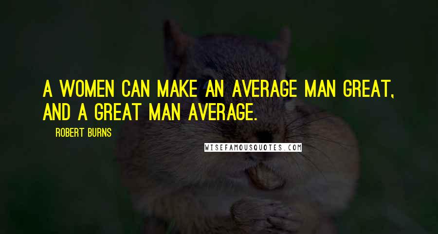 Robert Burns Quotes: A women can make an average man great, and a great man average.