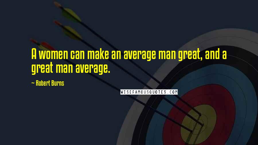 Robert Burns Quotes: A women can make an average man great, and a great man average.