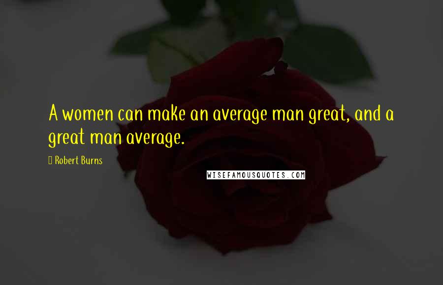 Robert Burns Quotes: A women can make an average man great, and a great man average.