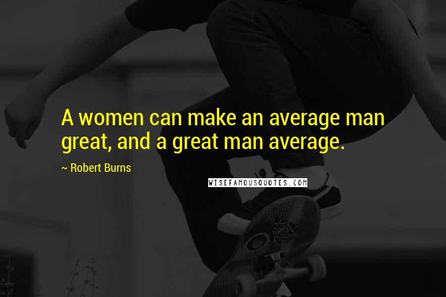 Robert Burns Quotes: A women can make an average man great, and a great man average.