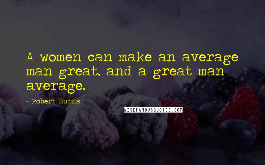 Robert Burns Quotes: A women can make an average man great, and a great man average.