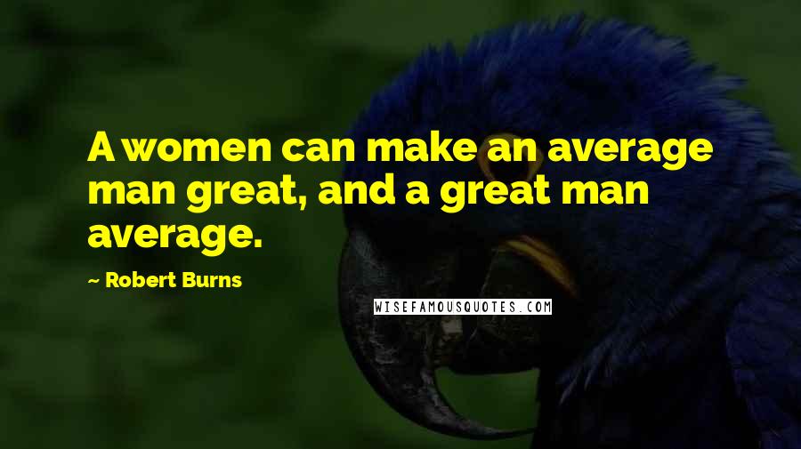 Robert Burns Quotes: A women can make an average man great, and a great man average.