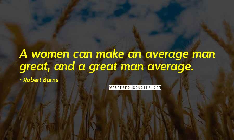 Robert Burns Quotes: A women can make an average man great, and a great man average.