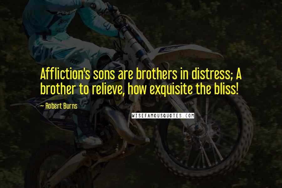 Robert Burns Quotes: Affliction's sons are brothers in distress; A brother to relieve, how exquisite the bliss!