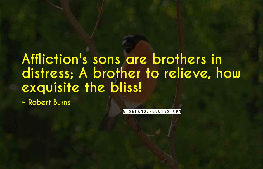 Robert Burns Quotes: Affliction's sons are brothers in distress; A brother to relieve, how exquisite the bliss!