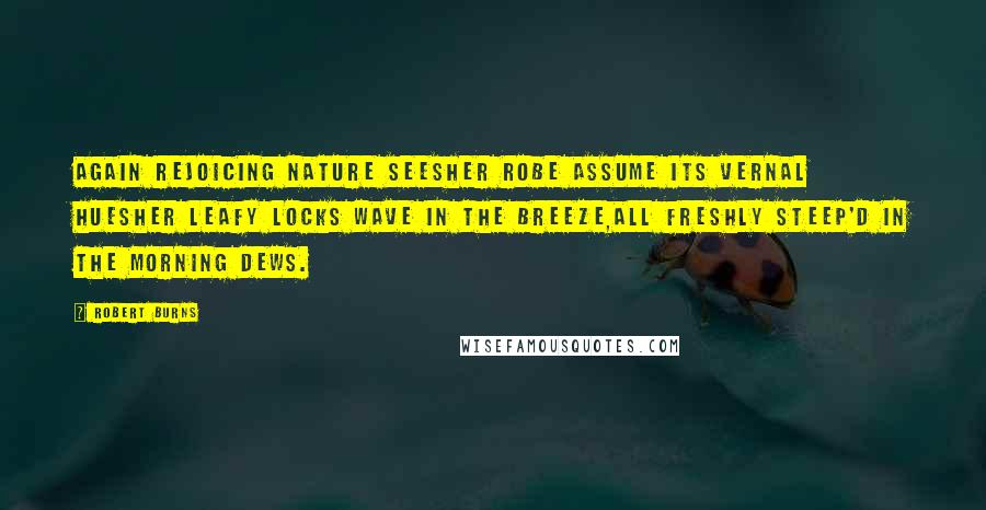 Robert Burns Quotes: Again rejoicing Nature seesHer robe assume its vernal huesHer leafy locks wave in the breeze,All freshly steep'd in the morning dews.