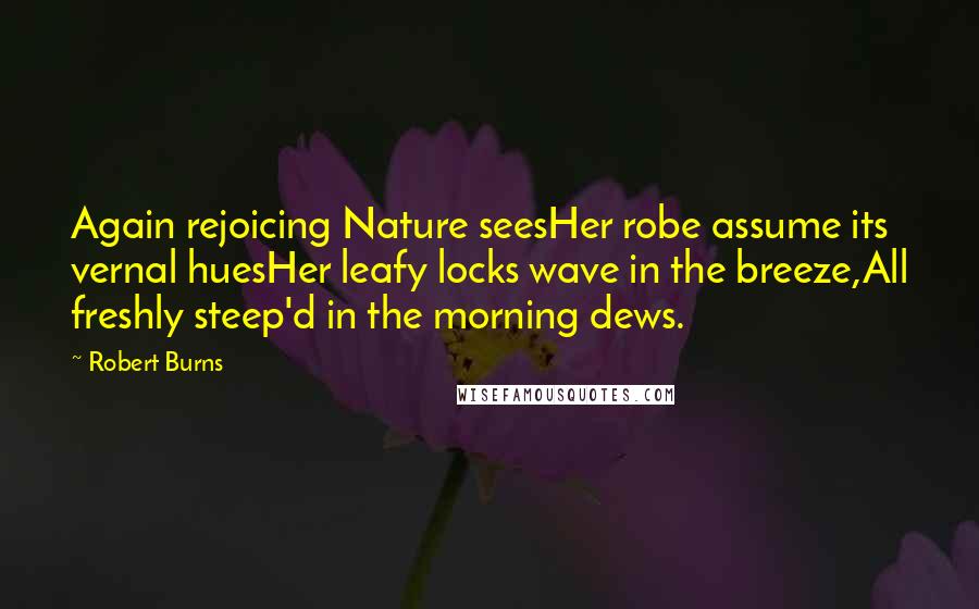 Robert Burns Quotes: Again rejoicing Nature seesHer robe assume its vernal huesHer leafy locks wave in the breeze,All freshly steep'd in the morning dews.