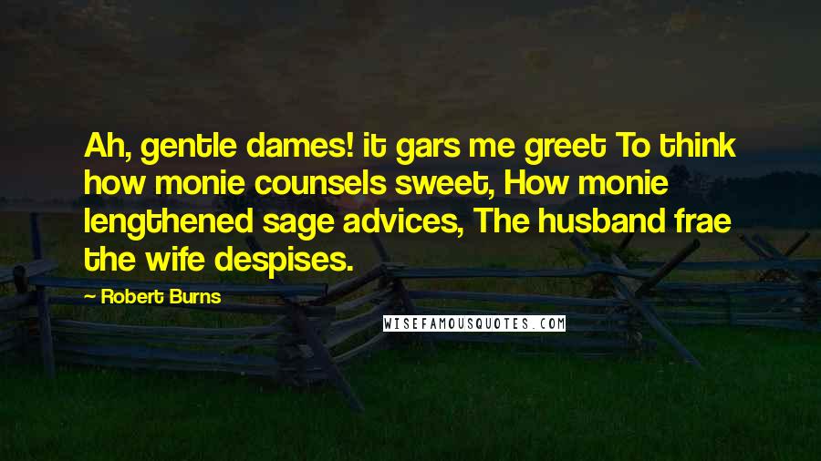 Robert Burns Quotes: Ah, gentle dames! it gars me greet To think how monie counsels sweet, How monie lengthened sage advices, The husband frae the wife despises.