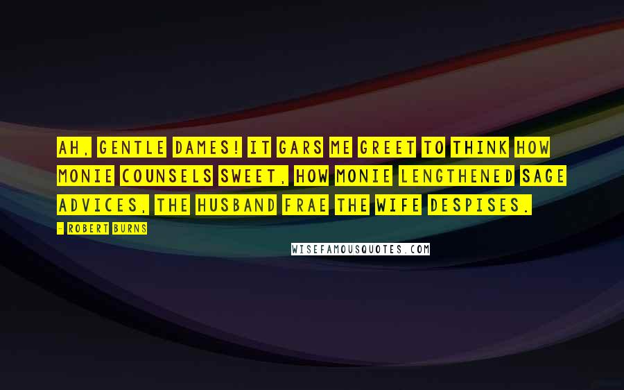 Robert Burns Quotes: Ah, gentle dames! it gars me greet To think how monie counsels sweet, How monie lengthened sage advices, The husband frae the wife despises.