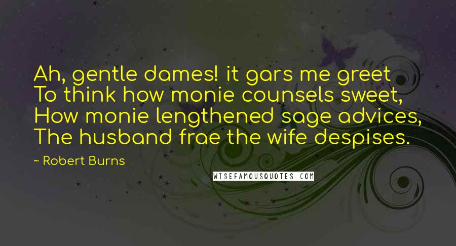 Robert Burns Quotes: Ah, gentle dames! it gars me greet To think how monie counsels sweet, How monie lengthened sage advices, The husband frae the wife despises.