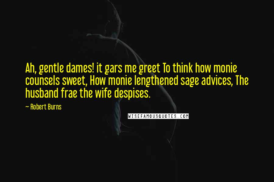 Robert Burns Quotes: Ah, gentle dames! it gars me greet To think how monie counsels sweet, How monie lengthened sage advices, The husband frae the wife despises.