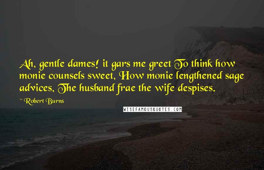 Robert Burns Quotes: Ah, gentle dames! it gars me greet To think how monie counsels sweet, How monie lengthened sage advices, The husband frae the wife despises.