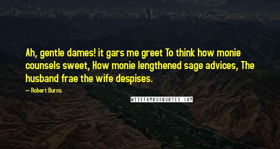 Robert Burns Quotes: Ah, gentle dames! it gars me greet To think how monie counsels sweet, How monie lengthened sage advices, The husband frae the wife despises.