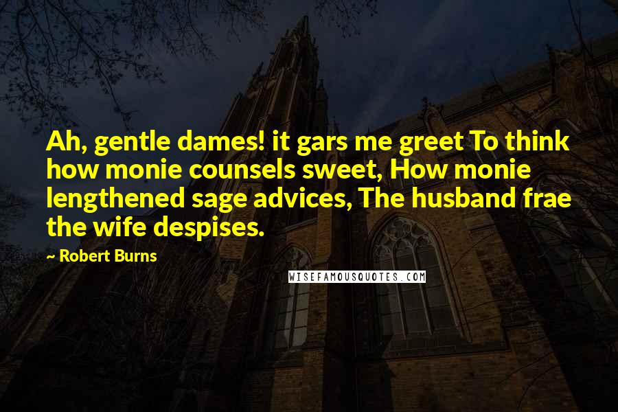 Robert Burns Quotes: Ah, gentle dames! it gars me greet To think how monie counsels sweet, How monie lengthened sage advices, The husband frae the wife despises.
