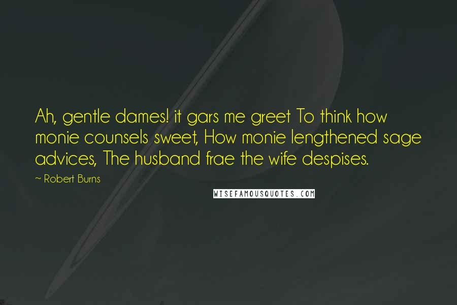 Robert Burns Quotes: Ah, gentle dames! it gars me greet To think how monie counsels sweet, How monie lengthened sage advices, The husband frae the wife despises.