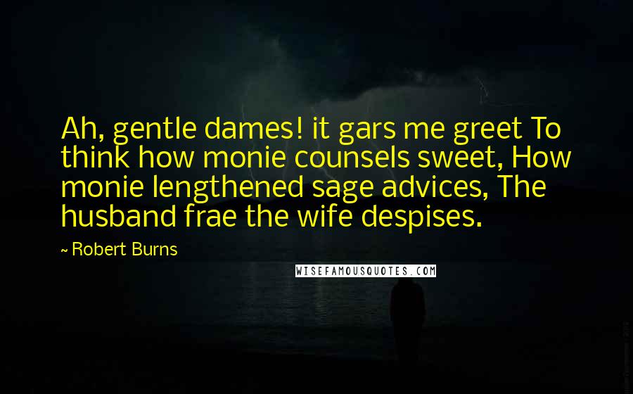 Robert Burns Quotes: Ah, gentle dames! it gars me greet To think how monie counsels sweet, How monie lengthened sage advices, The husband frae the wife despises.