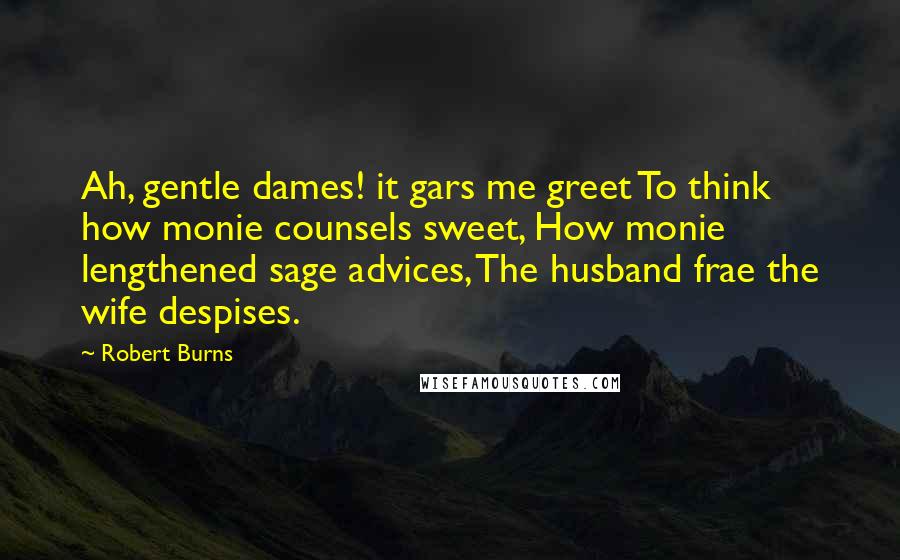 Robert Burns Quotes: Ah, gentle dames! it gars me greet To think how monie counsels sweet, How monie lengthened sage advices, The husband frae the wife despises.