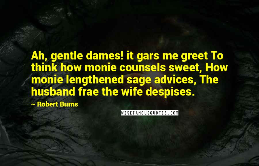 Robert Burns Quotes: Ah, gentle dames! it gars me greet To think how monie counsels sweet, How monie lengthened sage advices, The husband frae the wife despises.