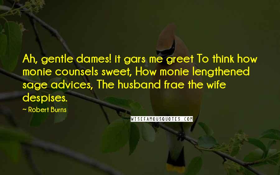 Robert Burns Quotes: Ah, gentle dames! it gars me greet To think how monie counsels sweet, How monie lengthened sage advices, The husband frae the wife despises.