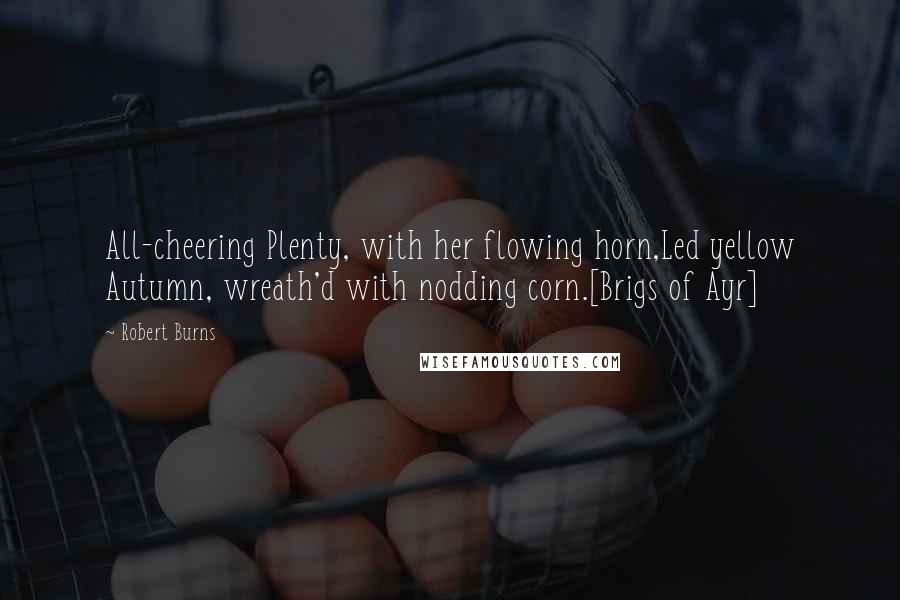 Robert Burns Quotes: All-cheering Plenty, with her flowing horn,Led yellow Autumn, wreath'd with nodding corn.[Brigs of Ayr]
