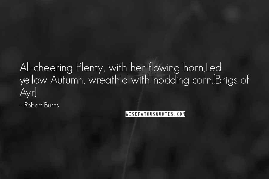 Robert Burns Quotes: All-cheering Plenty, with her flowing horn,Led yellow Autumn, wreath'd with nodding corn.[Brigs of Ayr]