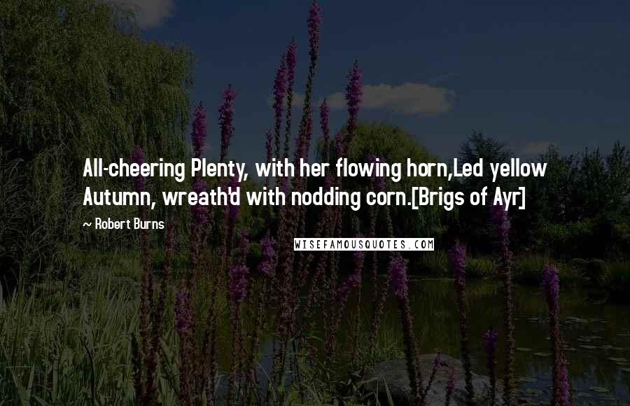 Robert Burns Quotes: All-cheering Plenty, with her flowing horn,Led yellow Autumn, wreath'd with nodding corn.[Brigs of Ayr]