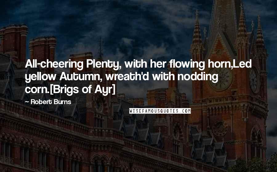 Robert Burns Quotes: All-cheering Plenty, with her flowing horn,Led yellow Autumn, wreath'd with nodding corn.[Brigs of Ayr]