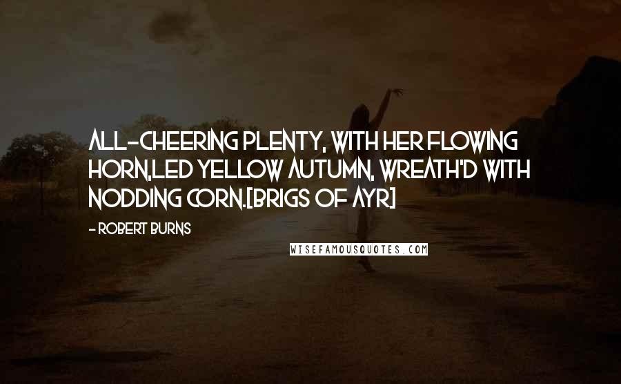 Robert Burns Quotes: All-cheering Plenty, with her flowing horn,Led yellow Autumn, wreath'd with nodding corn.[Brigs of Ayr]