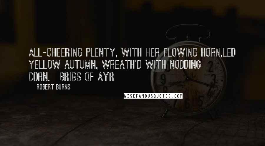 Robert Burns Quotes: All-cheering Plenty, with her flowing horn,Led yellow Autumn, wreath'd with nodding corn.[Brigs of Ayr]