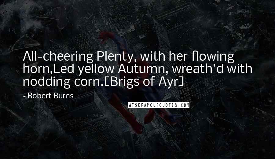 Robert Burns Quotes: All-cheering Plenty, with her flowing horn,Led yellow Autumn, wreath'd with nodding corn.[Brigs of Ayr]