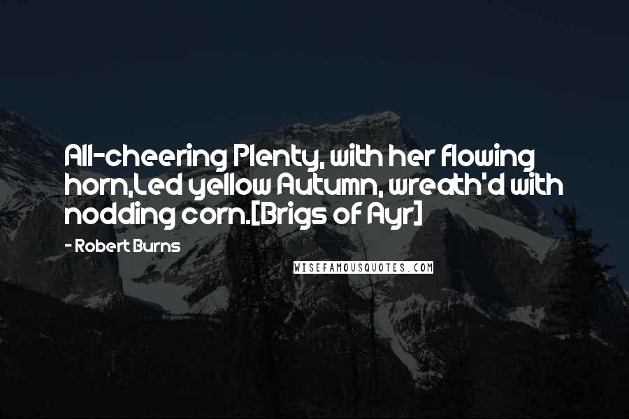 Robert Burns Quotes: All-cheering Plenty, with her flowing horn,Led yellow Autumn, wreath'd with nodding corn.[Brigs of Ayr]