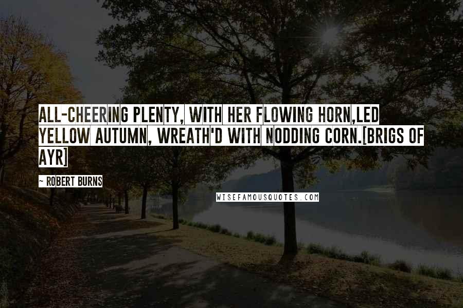 Robert Burns Quotes: All-cheering Plenty, with her flowing horn,Led yellow Autumn, wreath'd with nodding corn.[Brigs of Ayr]