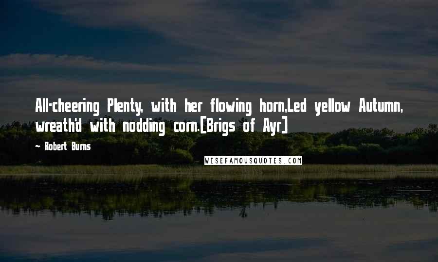 Robert Burns Quotes: All-cheering Plenty, with her flowing horn,Led yellow Autumn, wreath'd with nodding corn.[Brigs of Ayr]