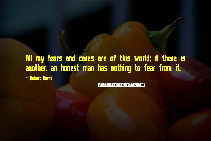 Robert Burns Quotes: All my fears and cares are of this world; if there is another, an honest man has nothing to fear from it.