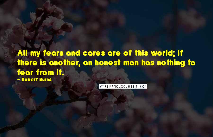 Robert Burns Quotes: All my fears and cares are of this world; if there is another, an honest man has nothing to fear from it.