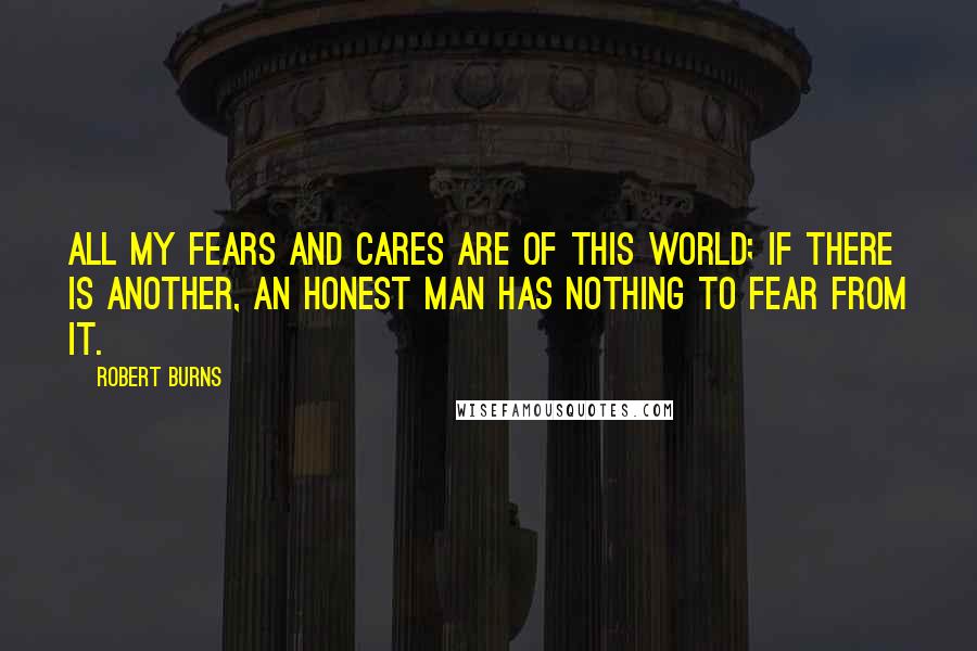 Robert Burns Quotes: All my fears and cares are of this world; if there is another, an honest man has nothing to fear from it.