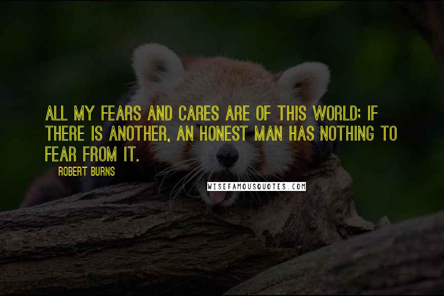 Robert Burns Quotes: All my fears and cares are of this world; if there is another, an honest man has nothing to fear from it.