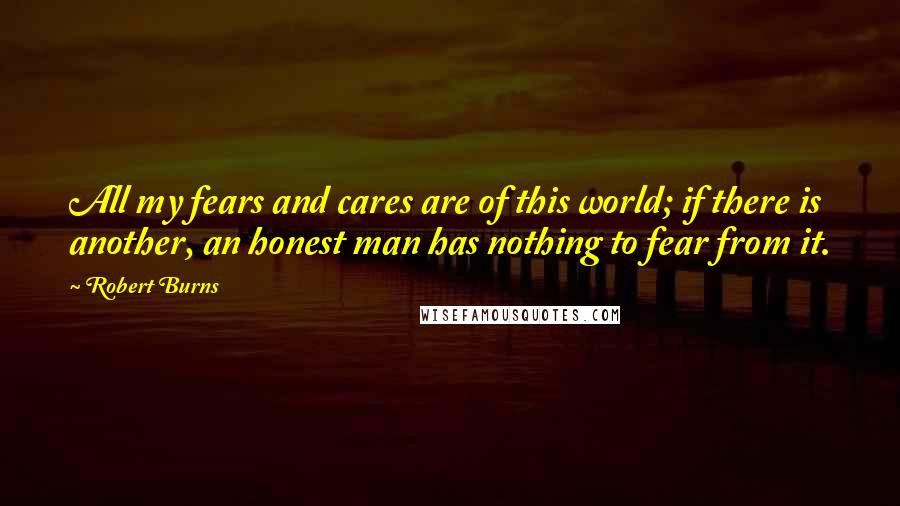 Robert Burns Quotes: All my fears and cares are of this world; if there is another, an honest man has nothing to fear from it.