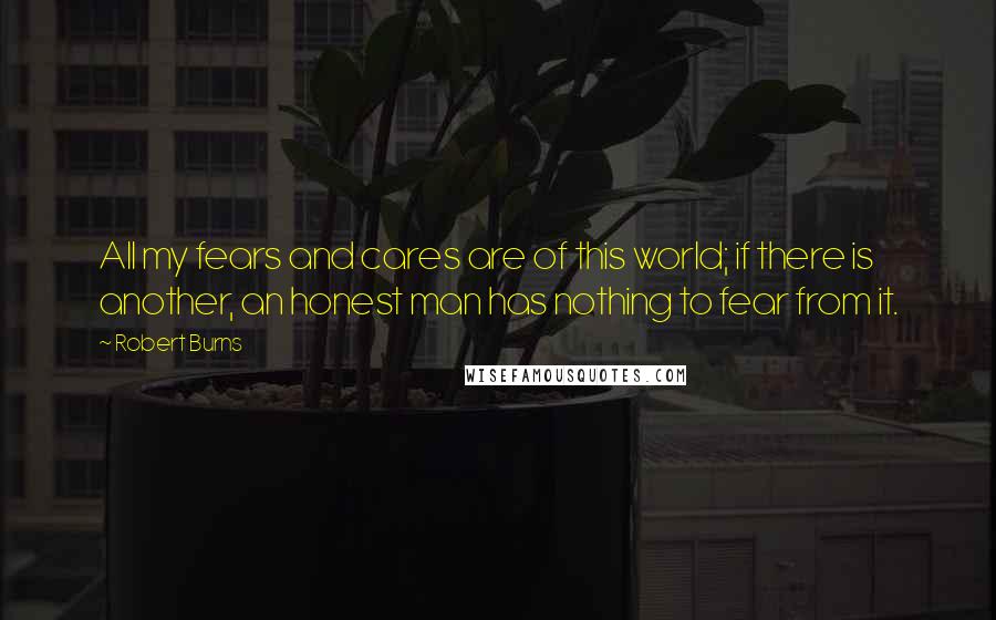 Robert Burns Quotes: All my fears and cares are of this world; if there is another, an honest man has nothing to fear from it.