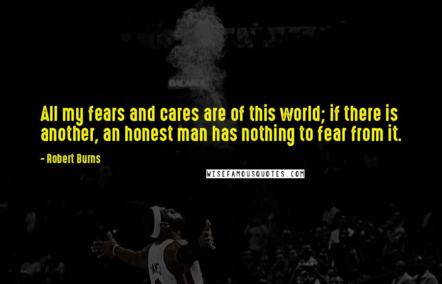 Robert Burns Quotes: All my fears and cares are of this world; if there is another, an honest man has nothing to fear from it.