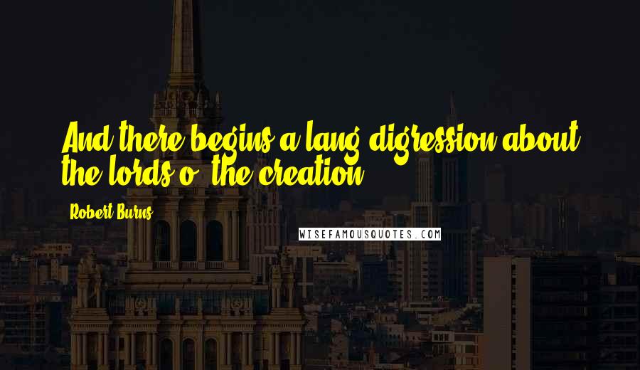 Robert Burns Quotes: And there begins a lang digression about the lords o' the creation.