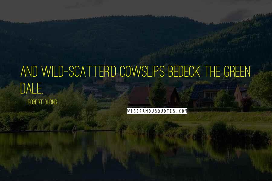 Robert Burns Quotes: And wild-scatter'd cowslips bedeck the green dale.