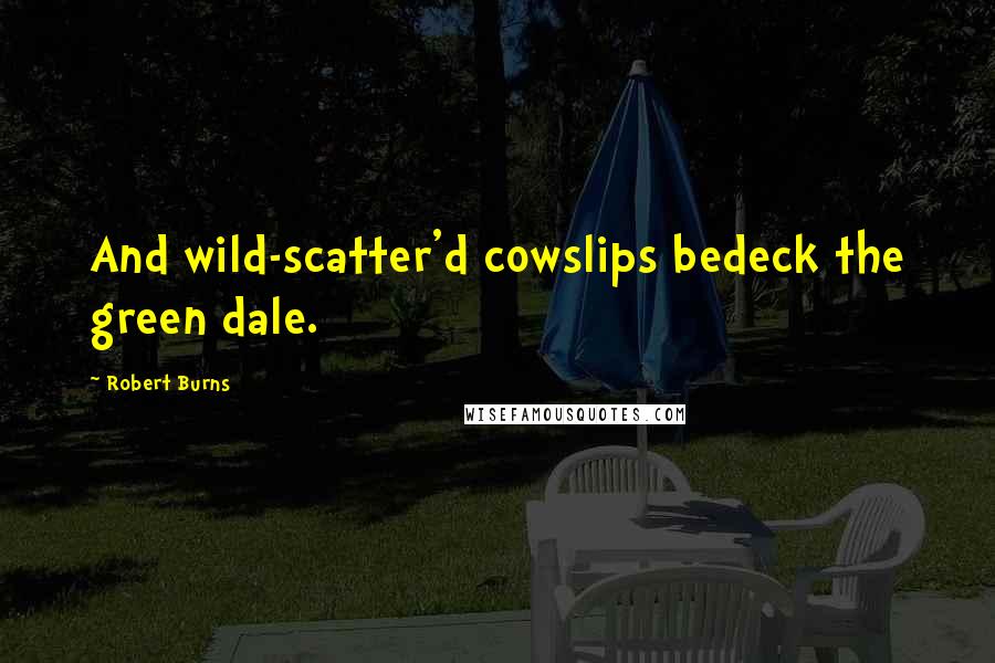 Robert Burns Quotes: And wild-scatter'd cowslips bedeck the green dale.