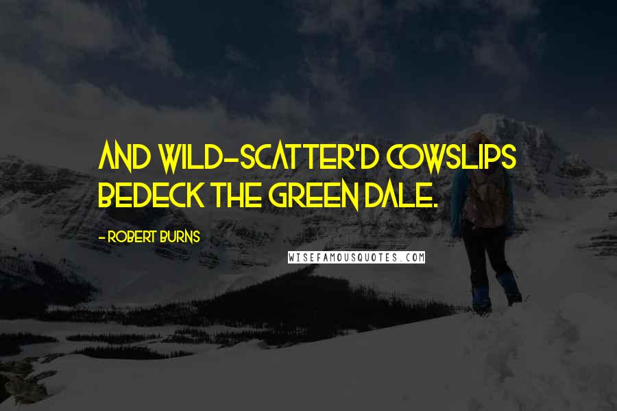 Robert Burns Quotes: And wild-scatter'd cowslips bedeck the green dale.