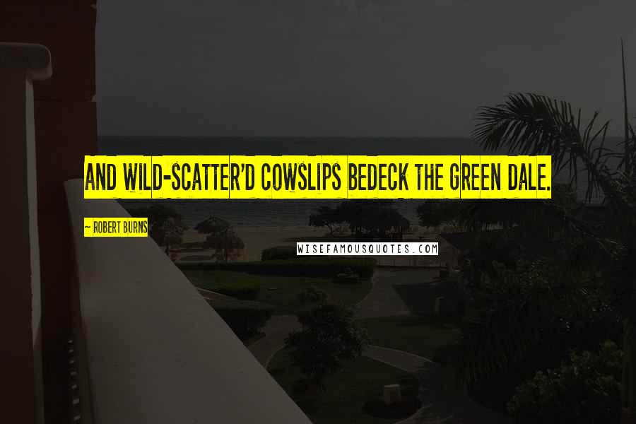 Robert Burns Quotes: And wild-scatter'd cowslips bedeck the green dale.